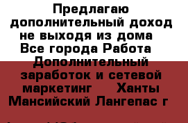 Предлагаю дополнительный доход не выходя из дома - Все города Работа » Дополнительный заработок и сетевой маркетинг   . Ханты-Мансийский,Лангепас г.